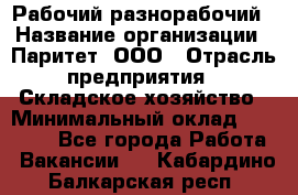 Рабочий-разнорабочий › Название организации ­ Паритет, ООО › Отрасль предприятия ­ Складское хозяйство › Минимальный оклад ­ 25 300 - Все города Работа » Вакансии   . Кабардино-Балкарская респ.